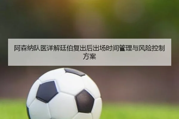 阿森纳队医详解廷伯复出后出场时间管理与风险控制方案