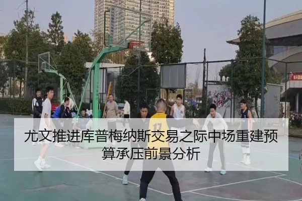 尤文推进库普梅纳斯交易之际中场重建预算承压前景分析