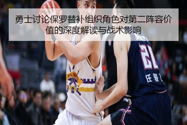 勇士讨论保罗替补组织角色对第二阵容价值的深度解读与战术影响