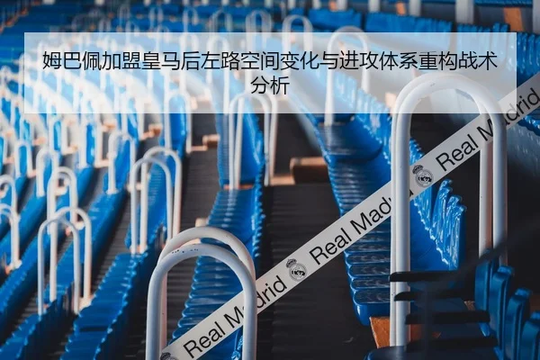 姆巴佩加盟皇马后左路空间变化与进攻体系重构战术分析