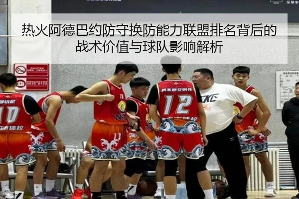 热火阿德巴约防守换防能力联盟排名背后的战术价值与球队影响解析