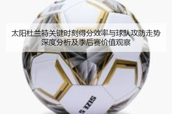 太阳杜兰特关键时刻得分效率与球队攻防走势深度分析及季后赛价值观察