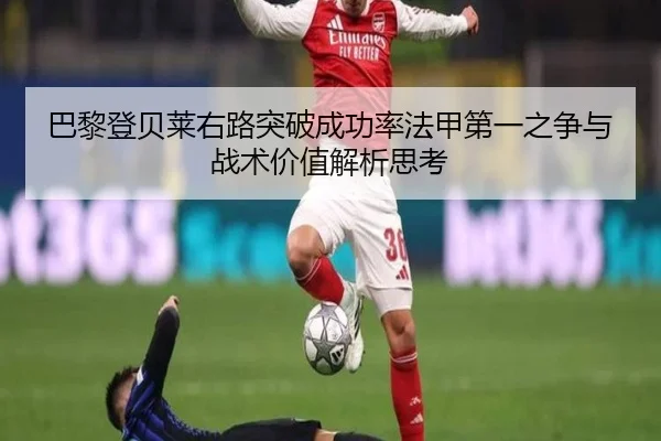 巴黎登贝莱右路突破成功率法甲第一之争与战术价值解析思考