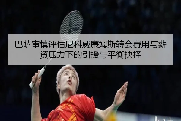 巴萨审慎评估尼科威廉姆斯转会费用与薪资压力下的引援与平衡抉择