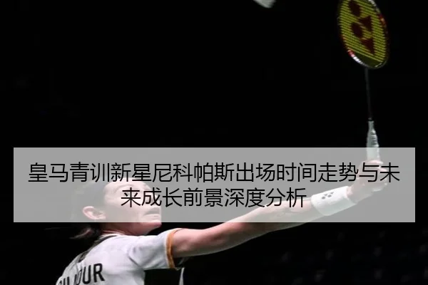 皇马青训新星尼科帕斯出场时间走势与未来成长前景深度分析