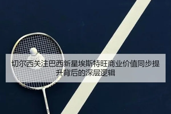 切尔西关注巴西新星埃斯特旺商业价值同步提升背后的深层逻辑